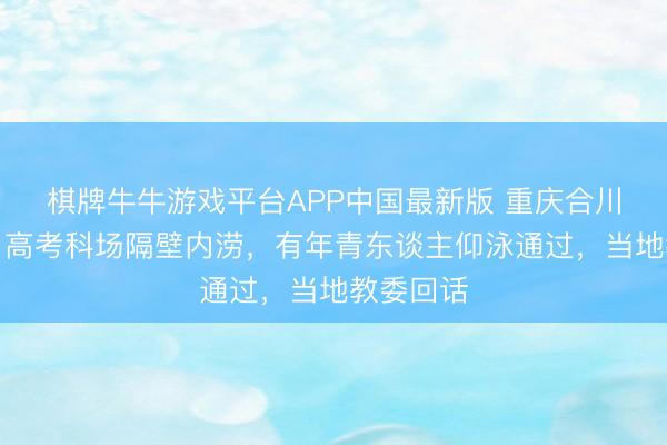 棋牌牛牛游戏平台APP中国最新版 重庆合川遭暴雨，高考科场隔壁内涝，有年青东谈主仰泳通过，当地教委回话