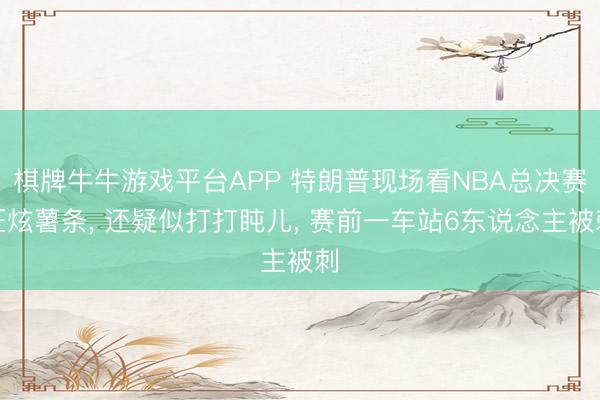 棋牌牛牛游戏平台APP 特朗普现场看NBA总决赛狂炫薯条， 还疑似打打盹儿， 赛前一车站6东说念主被刺