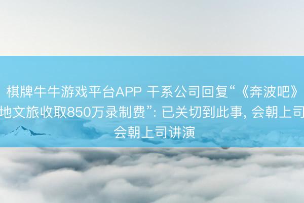 棋牌牛牛游戏平台APP 干系公司回复“《奔波吧》向场地文旅收取850万录制费”: 已关切到此事， 会朝上司讲演