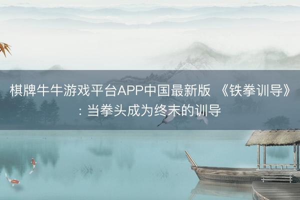 棋牌牛牛游戏平台APP中国最新版 《铁拳训导》: 当拳头成为终末的训导