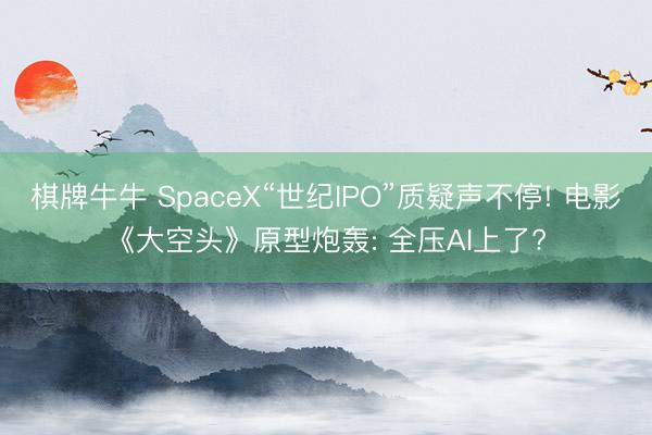 棋牌牛牛 SpaceX“世纪IPO”质疑声不停! 电影《大空头》原型炮轰: 全压AI上了?
