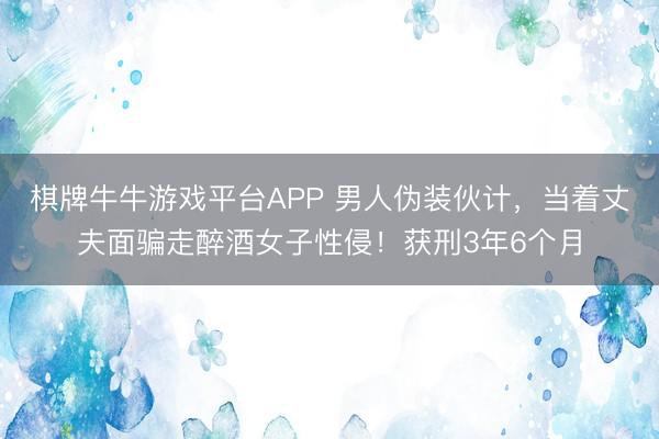 棋牌牛牛游戏平台APP 男人伪装伙计，当着丈夫面骗走醉酒女子性侵！获刑3年6个月