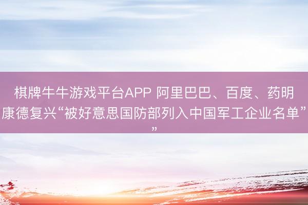 棋牌牛牛游戏平台APP 阿里巴巴、百度、药明康德复兴“被好意思国防部列入中国军工企业名单”