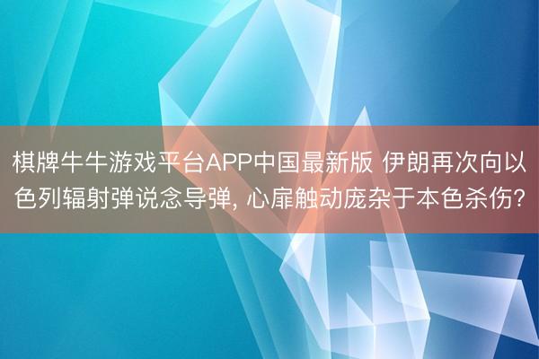 棋牌牛牛游戏平台APP中国最新版 伊朗再次向以色列辐射弹说念导弹， 心扉触动庞杂于本色杀伤?