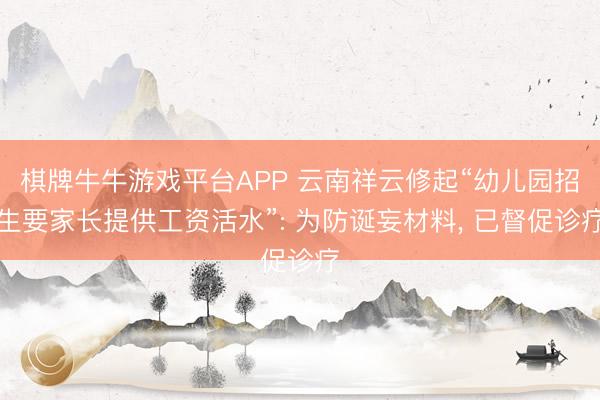 棋牌牛牛游戏平台APP 云南祥云修起“幼儿园招生要家长提供工资活水”: 为防诞妄材料， 已督促诊疗