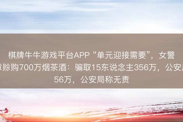 棋牌牛牛游戏平台APP “单元迎接需要”，女警私盖公章赊购700万烟茶酒：骗取15东说念主356万，公安局称无责