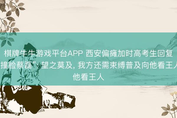棋牌牛牛游戏平台APP 西安偏瘫加时高考生回复“撞脸蔡磊”: 望之莫及， 我方还需束缚普及向他看王人