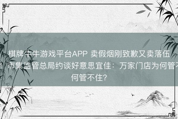 棋牌牛牛游戏平台APP 卖假烟刚致歉又卖落伍食物！市集监管总局约谈好意思宜佳：万家门店为何管不住？