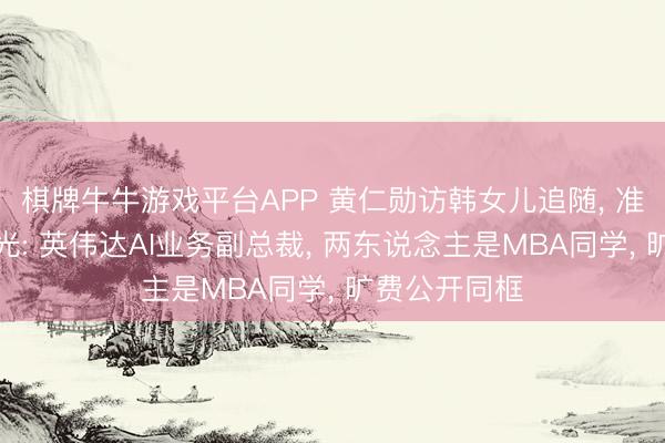 棋牌牛牛游戏平台APP 黄仁勋访韩女儿追随， 准半子身份曝光: 英伟达AI业务副总裁， 两东说念主是MBA同学， 旷费公开同框