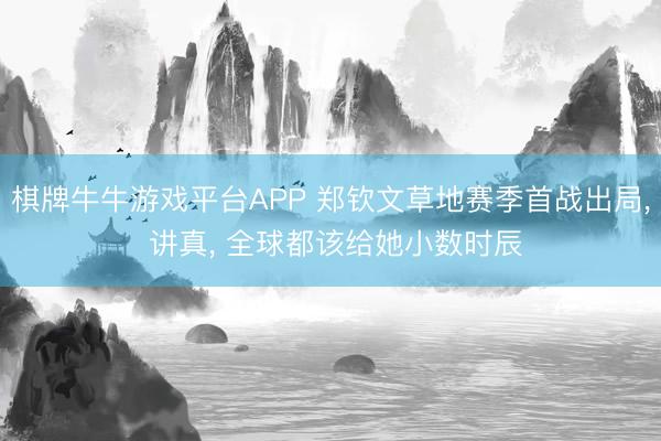 棋牌牛牛游戏平台APP 郑钦文草地赛季首战出局， 讲真， 全球都该给她小数时辰