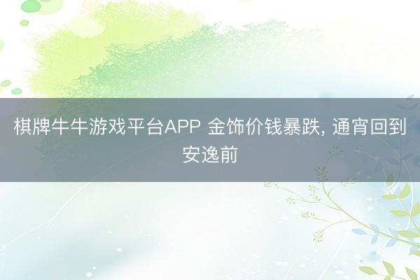 棋牌牛牛游戏平台APP 金饰价钱暴跌， 通宵回到安逸前