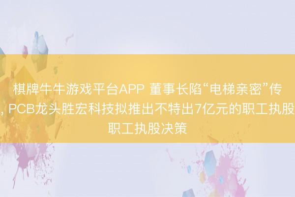 棋牌牛牛游戏平台APP 董事长陷“电梯亲密”传说后， PCB龙头胜宏科技拟推出不特出7亿元的职工执股决策