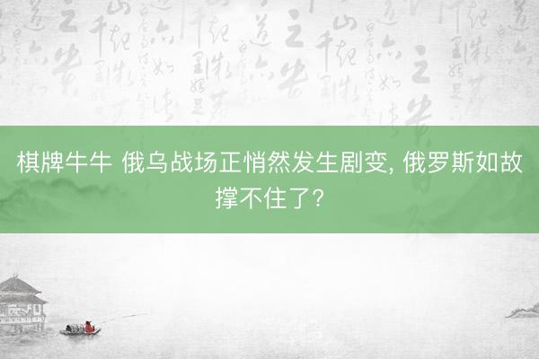 棋牌牛牛 俄乌战场正悄然发生剧变， 俄罗斯如故撑不住了?