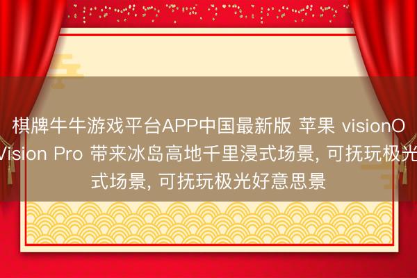 棋牌牛牛游戏平台APP中国最新版 苹果 visionOS 27 为 Vision Pro 带来冰岛高地千里浸式场景， 可抚玩极光好意思景