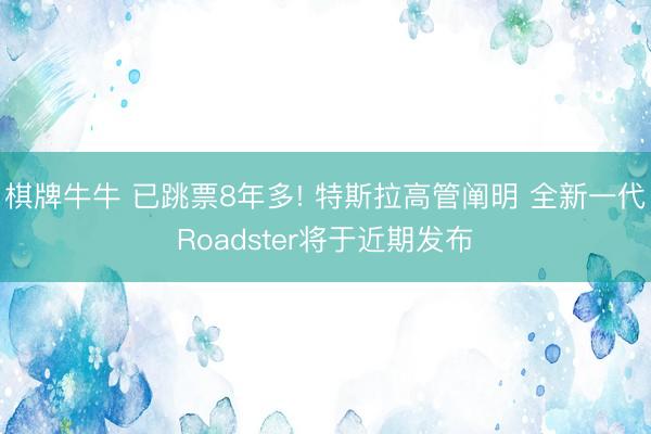 棋牌牛牛 已跳票8年多! 特斯拉高管阐明 全新一代Roadster将于近期发布
