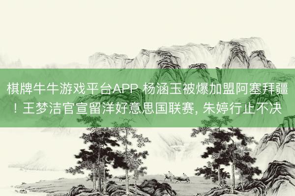 棋牌牛牛游戏平台APP 杨涵玉被爆加盟阿塞拜疆! 王梦洁官宣留洋好意思国联赛， 朱婷行止不决