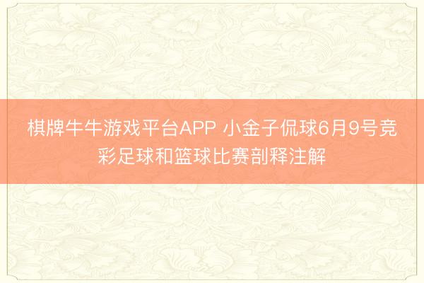 棋牌牛牛游戏平台APP 小金子侃球6月9号竞彩足球和篮球比赛剖释注解