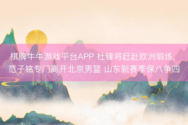 棋牌牛牛游戏平台APP 杜锋将赶赴欧洲锻练， 范子铭专门离开北京男篮 山东新赛季保八争四