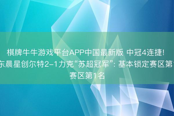 棋牌牛牛游戏平台APP中国最新版 中冠4连捷! 广东晨星创尔特2-1力克“苏超冠军”: 基本锁定赛区第1名
