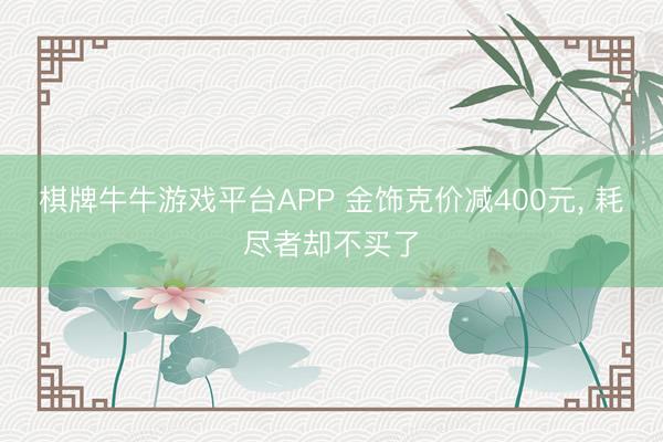 棋牌牛牛游戏平台APP 金饰克价减400元， 耗尽者却不买了