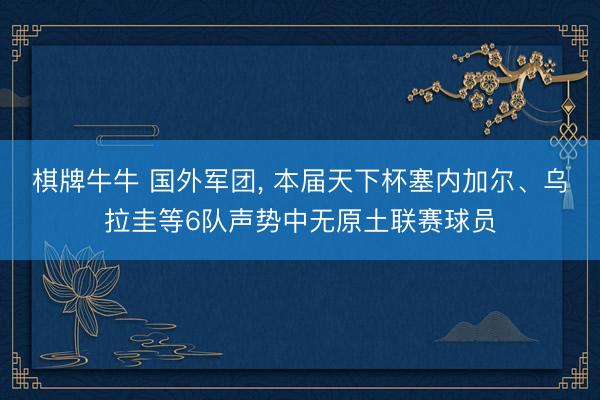 棋牌牛牛 国外军团， 本届天下杯塞内加尔、乌拉圭等6队声势中无原土联赛球员