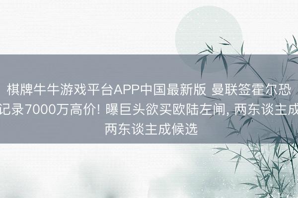 棋牌牛牛游戏平台APP中国最新版 曼联签霍尔恐需创记录7000万高价! 曝巨头欲买欧陆左闸， 两东谈主成候选