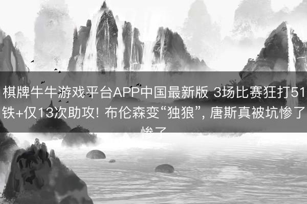棋牌牛牛游戏平台APP中国最新版 3场比赛狂打51铁+仅13次助攻! 布伦森变“独狼”， 唐斯真被坑惨了