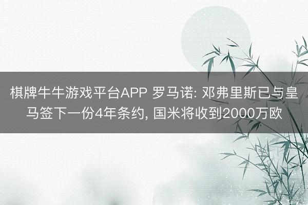 棋牌牛牛游戏平台APP 罗马诺: 邓弗里斯已与皇马签下一份4年条约， 国米将收到2000万欧