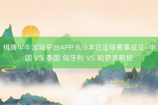 棋牌牛牛游戏平台APP 6/9本日足球赛事成见-中国 VS 泰国 匈牙利 VS 哈萨克斯坦