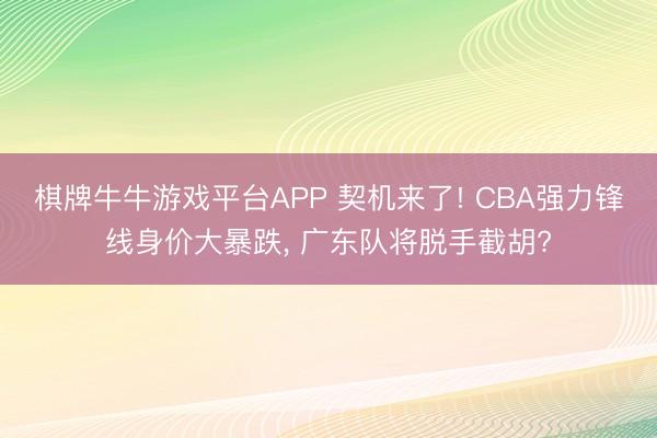 棋牌牛牛游戏平台APP 契机来了! CBA强力锋线身价大暴跌， 广东队将脱手截胡?