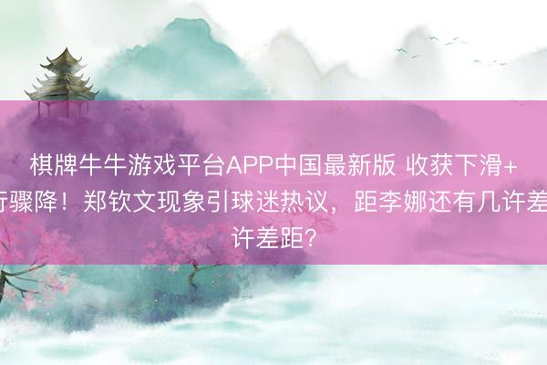 棋牌牛牛游戏平台APP中国最新版 收获下滑+排行骤降！郑钦文现象引球迷热议，距李娜还有几许差距？