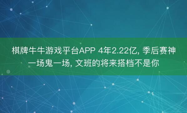 棋牌牛牛游戏平台APP 4年2.22亿， 季后赛神一场鬼一场， 文班的将来搭档不是你