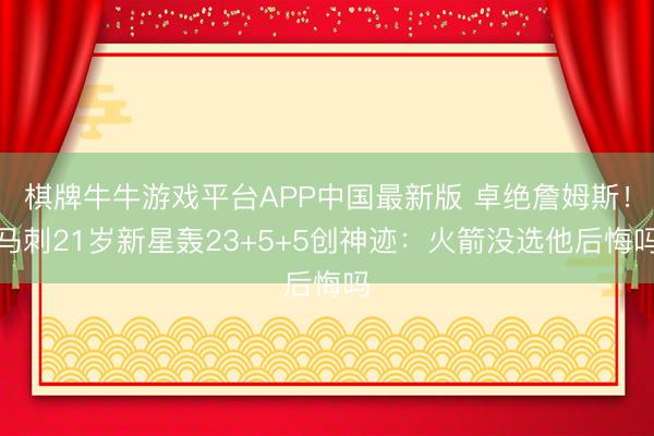 棋牌牛牛游戏平台APP中国最新版 卓绝詹姆斯！马刺21岁新星轰23+5+5创神迹：火箭没选他后悔吗