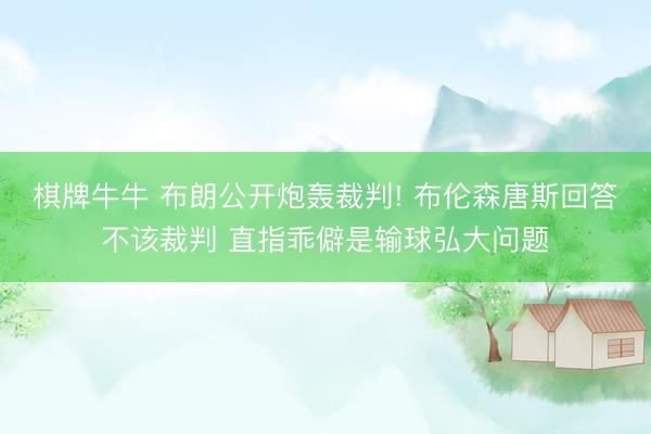 棋牌牛牛 布朗公开炮轰裁判! 布伦森唐斯回答不该裁判 直指乖僻是输球弘大问题