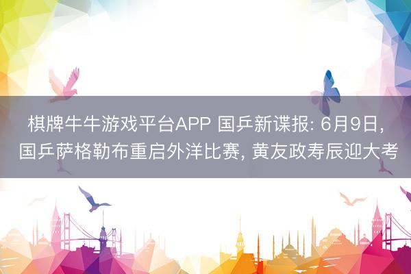 棋牌牛牛游戏平台APP 国乒新谍报: 6月9日， 国乒萨格勒布重启外洋比赛， 黄友政寿辰迎大考