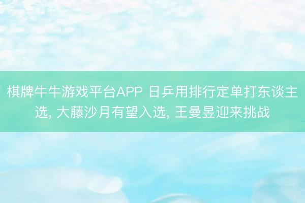 棋牌牛牛游戏平台APP 日乒用排行定单打东谈主选, 大藤沙月有望入选, 王曼昱迎来挑战