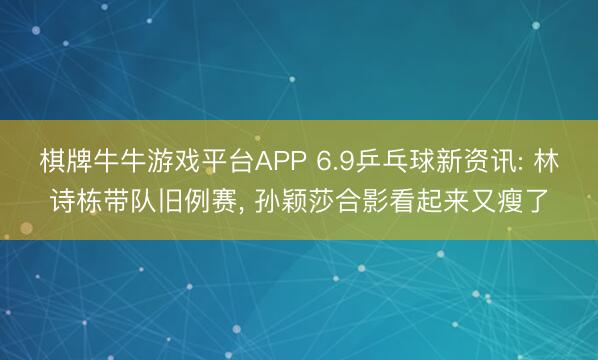 棋牌牛牛游戏平台APP 6.9乒乓球新资讯: 林诗栋带队旧例赛， 孙颖莎合影看起来又瘦了