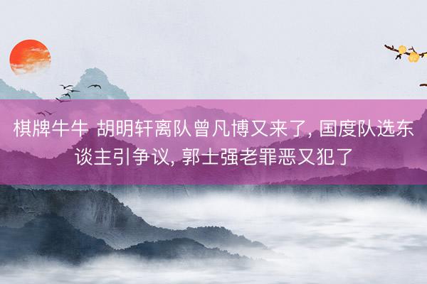 棋牌牛牛 胡明轩离队曾凡博又来了， 国度队选东谈主引争议， 郭士强老罪恶又犯了