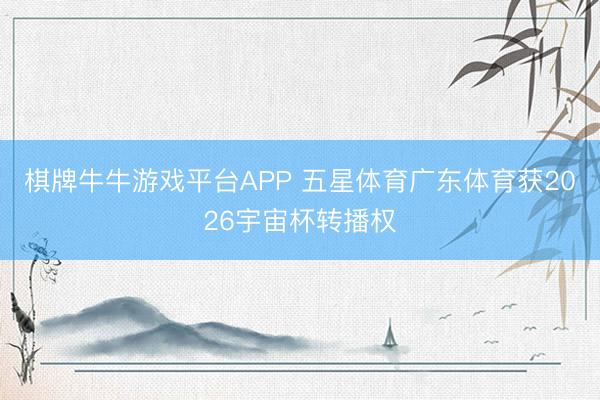 棋牌牛牛游戏平台APP 五星体育广东体育获2026宇宙杯转播权