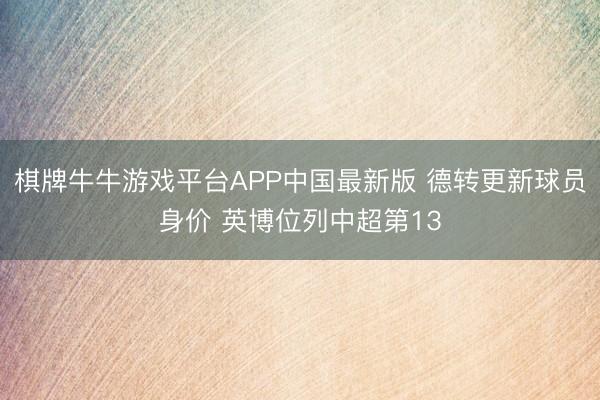棋牌牛牛游戏平台APP中国最新版 德转更新球员身价 英博位列中超第13