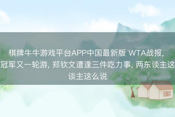棋牌牛牛游戏平台APP中国最新版 WTA战报， 奥运冠军又一轮游， 郑钦文遭逢三件吃力事， 两东谈主这么说