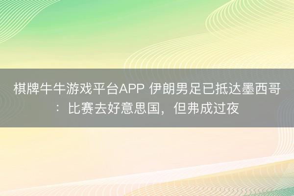 棋牌牛牛游戏平台APP 伊朗男足已抵达墨西哥：比赛去好意思国，但弗成过夜