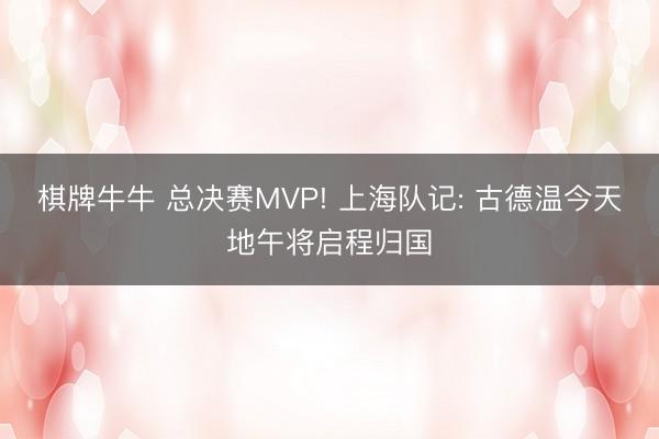 棋牌牛牛 总决赛MVP! 上海队记: 古德温今天地午将启程归国