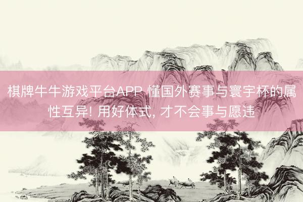棋牌牛牛游戏平台APP 懂国外赛事与寰宇杯的属性互异! 用好体式， 才不会事与愿违