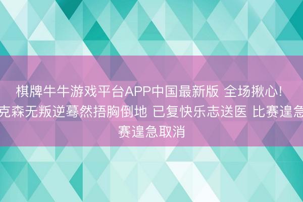 棋牌牛牛游戏平台APP中国最新版 全场揪心! 埃里克森无叛逆蓦然捂胸倒地 已复快乐志送医 比赛遑急取消