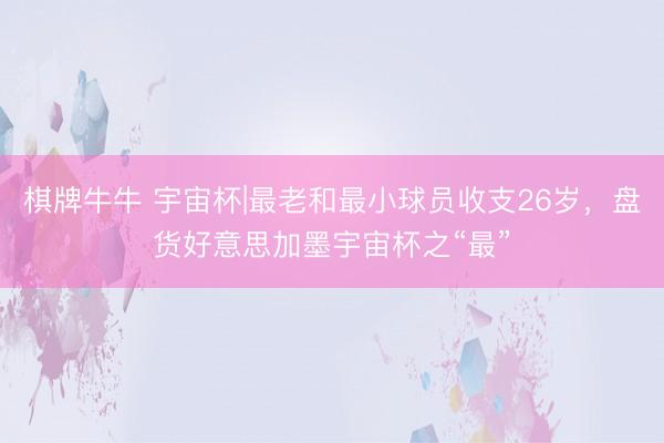 棋牌牛牛 宇宙杯|最老和最小球员收支26岁，盘货好意思加墨宇宙杯之“最”