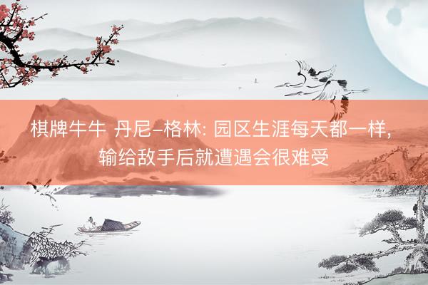 棋牌牛牛 丹尼-格林: 园区生涯每天都一样， 输给敌手后就遭遇会很难受