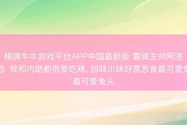 棋牌牛牛游戏平台APP中国最新版 蓉城主帅阿洛伊西: 我和内助都很爱吃辣, 回味川味好意思食最可爱兔头