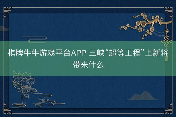 棋牌牛牛游戏平台APP 三峡“超等工程”上新将带来什么