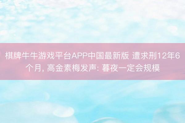 棋牌牛牛游戏平台APP中国最新版 遭求刑12年6个月, 高金素梅发声: 暮夜一定会规模